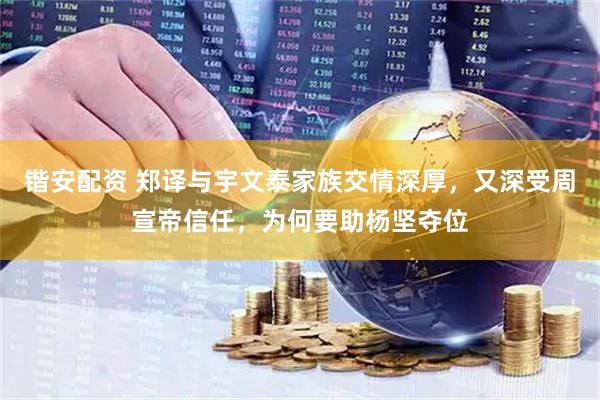 锴安配资 郑译与宇文泰家族交情深厚，又深受周宣帝信任，为何要助杨坚夺位