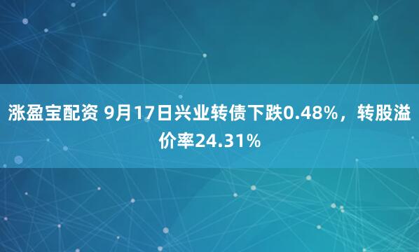 涨盈宝配资 9月17日兴业转债下跌0.48%，转股溢价率24.31%