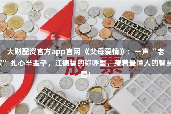 大财配资官方app官网 《父母爱情》：一声 “老欧” 扎心半辈子，江德福的称呼里，藏着最懂人的智慧！