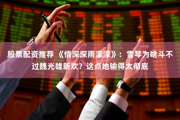 股票配资推荐 《情深深雨濛濛》：雪琴为啥斗不过魏光雄新欢？这点她输得太彻底