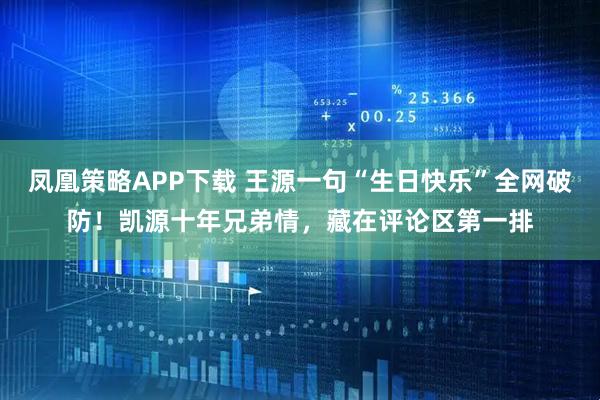 凤凰策略APP下载 王源一句“生日快乐”全网破防！凯源十年兄弟情，藏在评论区第一排