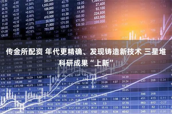 传金所配资 年代更精确、发现铸造新技术 三星堆科研成果“上新”
