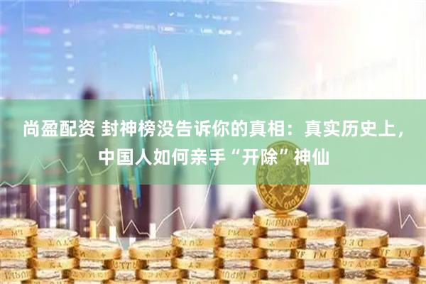 尚盈配资 封神榜没告诉你的真相：真实历史上，中国人如何亲手“开除”神仙
