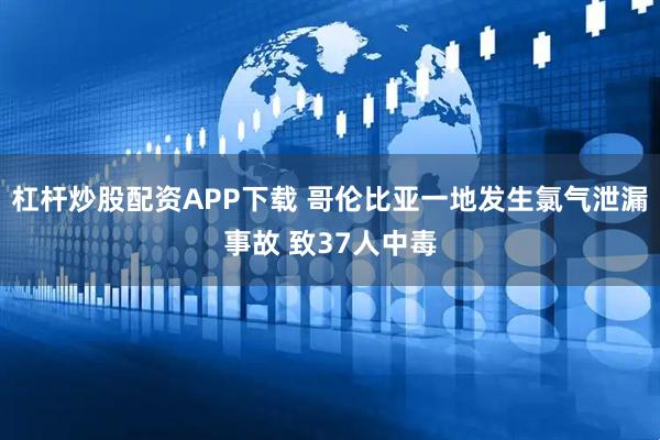 杠杆炒股配资APP下载 哥伦比亚一地发生氯气泄漏事故 致37人中毒
