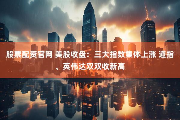 股票配资官网 美股收盘：三大指数集体上涨 道指、英伟达双双收新高