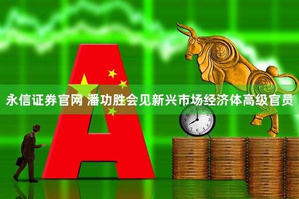 永信证券官网 潘功胜会见新兴市场经济体高级官员