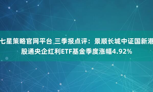 七星策略官网平台 三季报点评：景顺长城中证国新港股通央企红利ETF基金季度涨幅4.92%