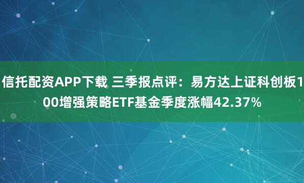 信托配资APP下载 三季报点评：易方达上证科创板100增强策略ETF基金季度涨幅42.37%