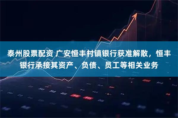 泰州股票配资 广安恒丰村镇银行获准解散，恒丰银行承接其资产、负债、员工等相关业务
