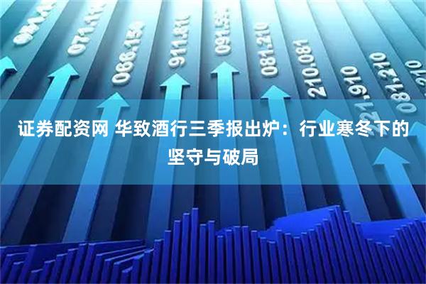 证券配资网 华致酒行三季报出炉：行业寒冬下的坚守与破局