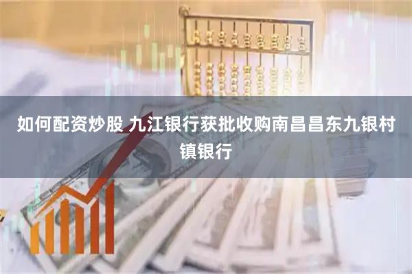 如何配资炒股 九江银行获批收购南昌昌东九银村镇银行