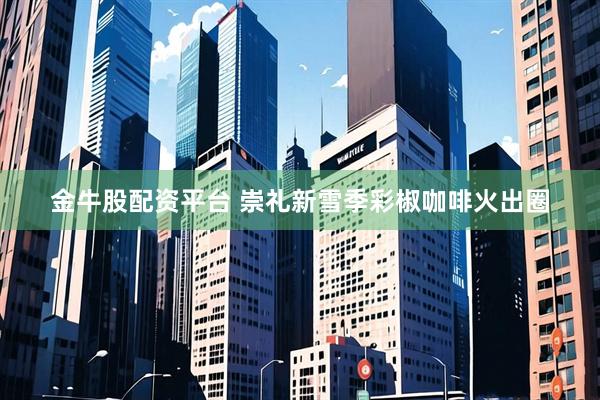 金牛股配资平台 崇礼新雪季彩椒咖啡火出圈