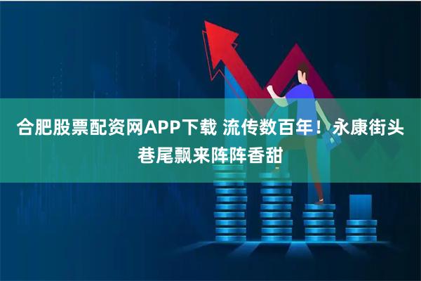 合肥股票配资网APP下载 流传数百年！永康街头巷尾飘来阵阵香甜