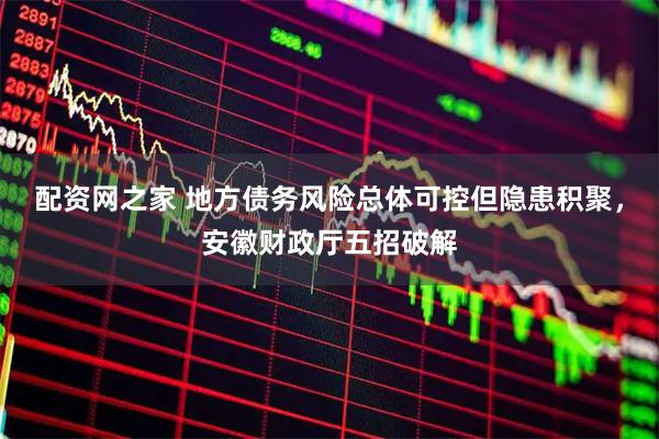 配资网之家 地方债务风险总体可控但隐患积聚，安徽财政厅五招破解