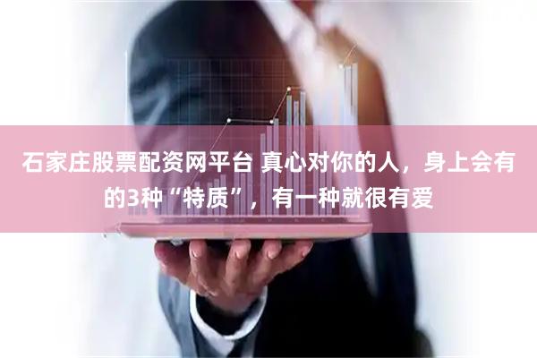 石家庄股票配资网平台 真心对你的人，身上会有的3种“特质”，有一种就很有爱