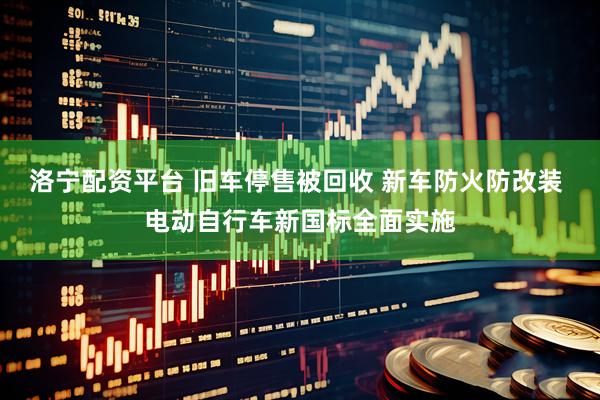 洛宁配资平台 旧车停售被回收 新车防火防改装 电动自行车新国标全面实施