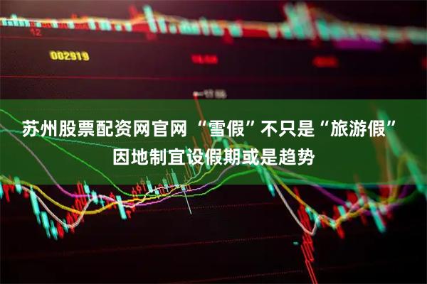 苏州股票配资网官网 “雪假”不只是“旅游假” 因地制宜设假期或是趋势