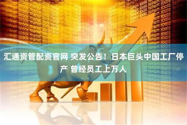 汇通资管配资官网 突发公告！日本巨头中国工厂停产 曾经员工上万人