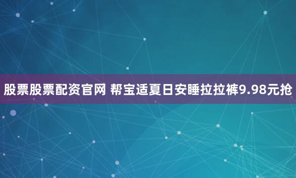 股票股票配资官网 帮宝适夏日安睡拉拉裤9.98元抢