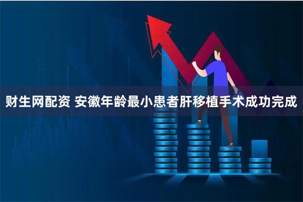 财生网配资 安徽年龄最小患者肝移植手术成功完成