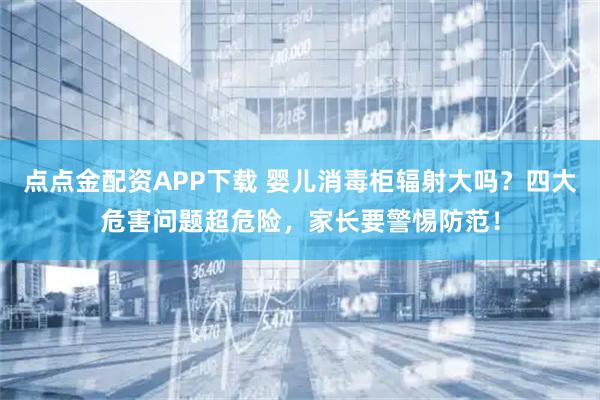 点点金配资APP下载 婴儿消毒柜辐射大吗？四大危害问题超危险，家长要警惕防范！