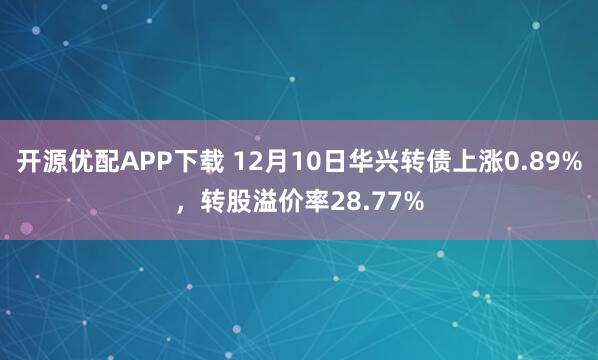 开源优配APP下载 12月10日华兴转债上涨0.89%，转股溢价率28.77%