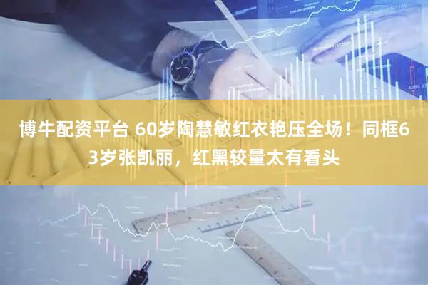 博牛配资平台 60岁陶慧敏红衣艳压全场！同框63岁张凯丽，红黑较量太有看头