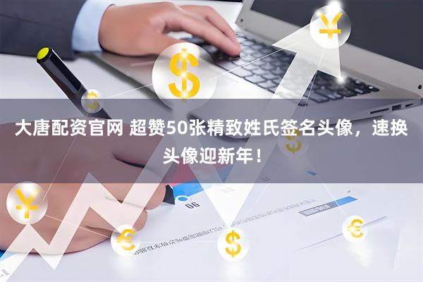 大唐配资官网 超赞50张精致姓氏签名头像，速换头像迎新年！