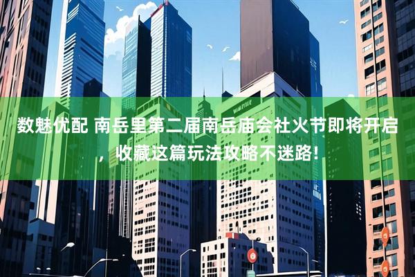 数魅优配 南岳里第二届南岳庙会社火节即将开启，收藏这篇玩法攻略不迷路!