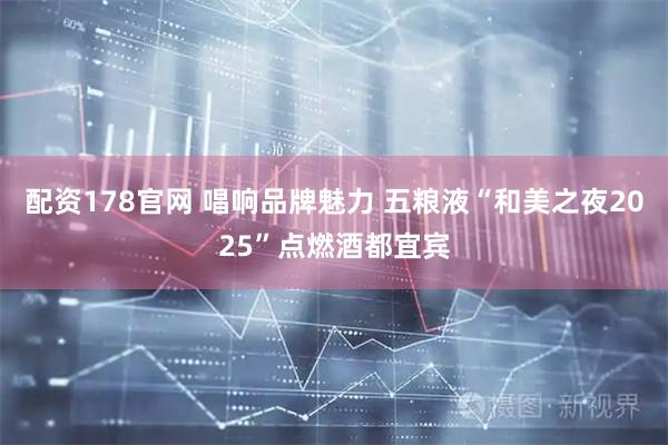 配资178官网 唱响品牌魅力 五粮液“和美之夜2025”点燃酒都宜宾