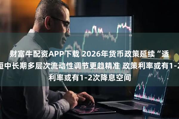 财富牛配资APP下载 2026年货币政策延续“适度宽松”：短中长期多层次流动性调节更趋精准 政策利率或有1-2次降息空间