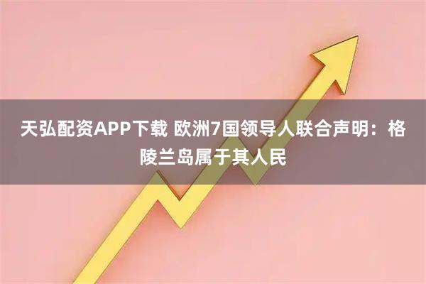 天弘配资APP下载 欧洲7国领导人联合声明：格陵兰岛属于其人民