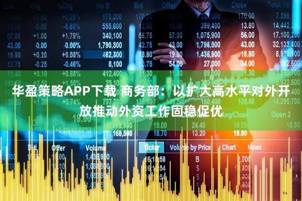 华盈策略APP下载 商务部：以扩大高水平对外开放推动外资工作固稳促优
