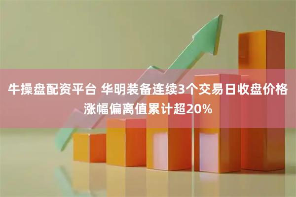 牛操盘配资平台 华明装备连续3个交易日收盘价格涨幅偏离值累计超20%