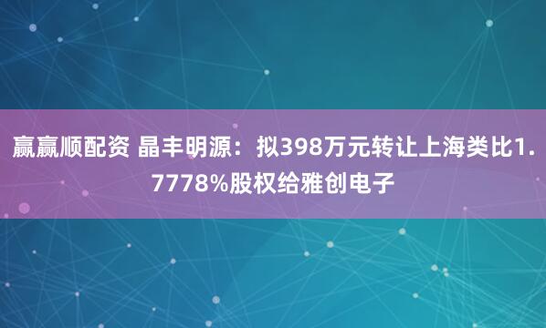 赢赢顺配资 晶丰明源：拟398万元转让上海类比1.7778%股权给雅创电子