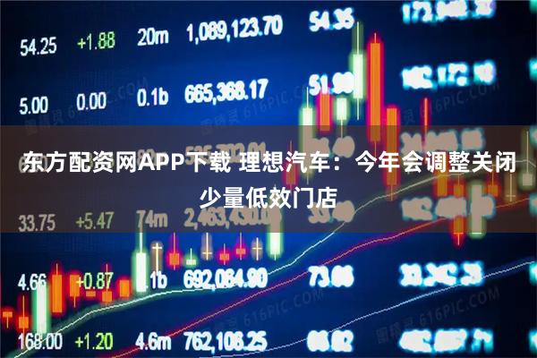 东方配资网APP下载 理想汽车：今年会调整关闭少量低效门店