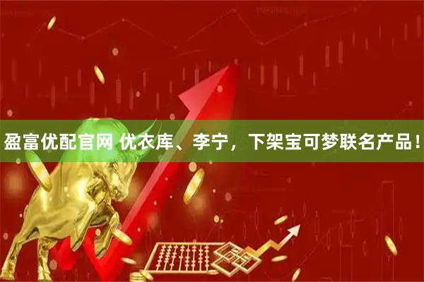 盈富优配官网 优衣库、李宁，下架宝可梦联名产品！