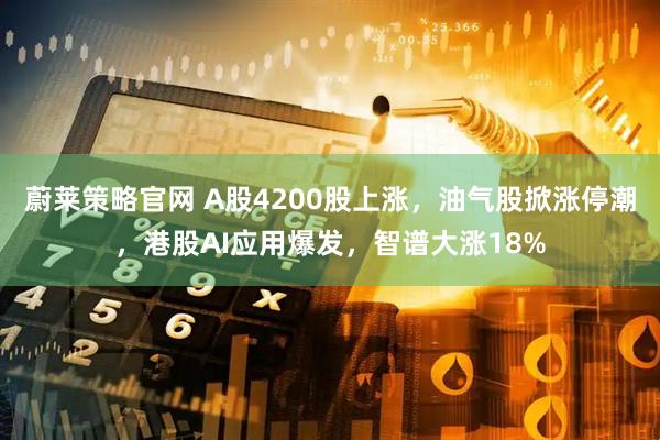 蔚莱策略官网 A股4200股上涨，油气股掀涨停潮，港股AI应用爆发，智谱大涨18%