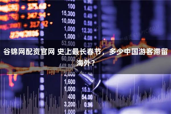 谷锦网配资官网 史上最长春节，多少中国游客滞留海外？