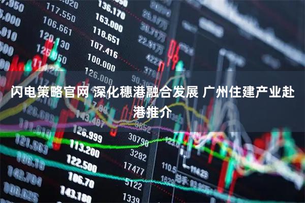 闪电策略官网 深化穗港融合发展 广州住建产业赴港推介