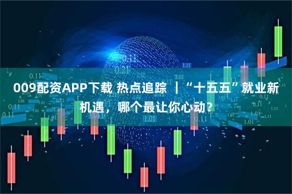009配资APP下载 热点追踪 ｜“十五五”就业新机遇，哪个最让你心动？