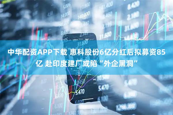 中华配资APP下载 惠科股份6亿分红后拟募资85亿 赴印度建厂或陷“外企黑洞”
