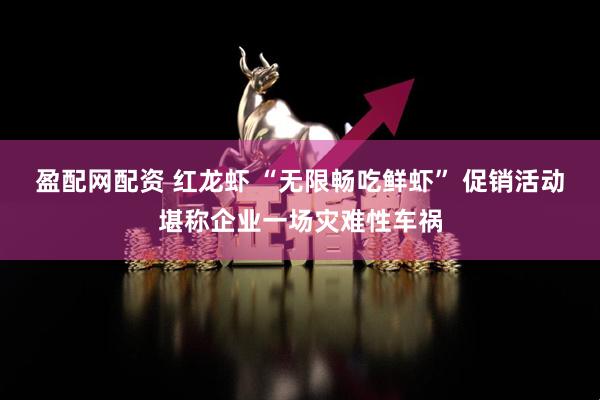 盈配网配资 红龙虾 “无限畅吃鲜虾” 促销活动堪称企业一场灾难性车祸