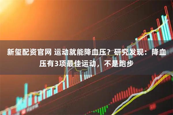 新玺配资官网 运动就能降血压？研究发现：降血压有3项最佳运动，不是跑步